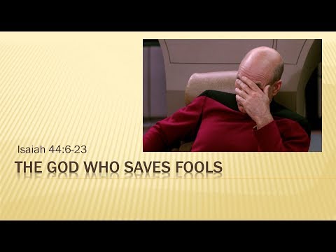 The God Who Saves Fools (Isaiah 44:6-23)