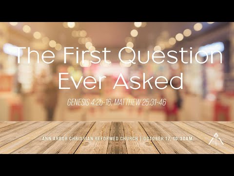 The First Question Ever Asked - Genesis 4:2b-16; Matthew 25:31-46 (October 17, 2021)