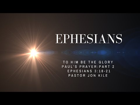 "Paul's Prayer,  Part 2: To Him Be The Glory" by Pastor Jon Kile, Ephesians 3:18-21