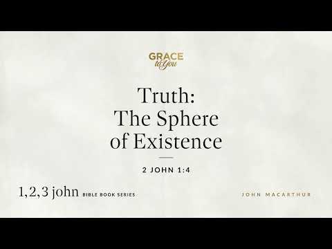 Truth: The Sphere of Existence (2 John 1:4) John MacArthur