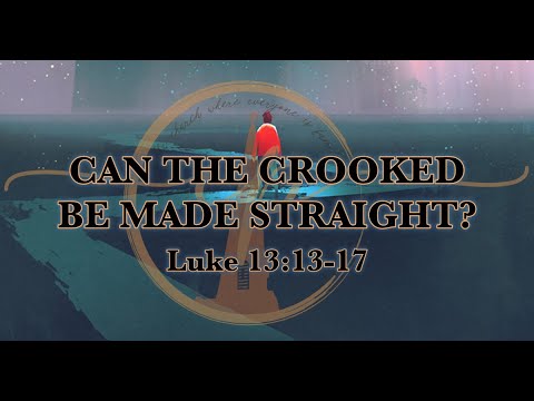 “CAN THE CROOKED BE MADE STRAIGHT” - Luke 13:13-17, August 7, 2022