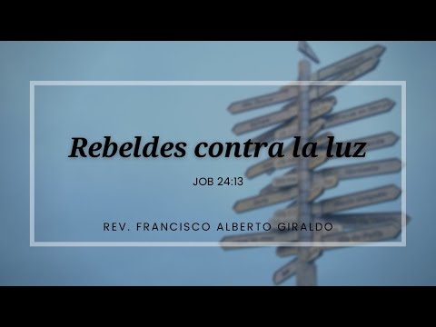 Tema: Rebeldes contra la luz | Job 24:13  | Rev. Francisco A. Giraldo.