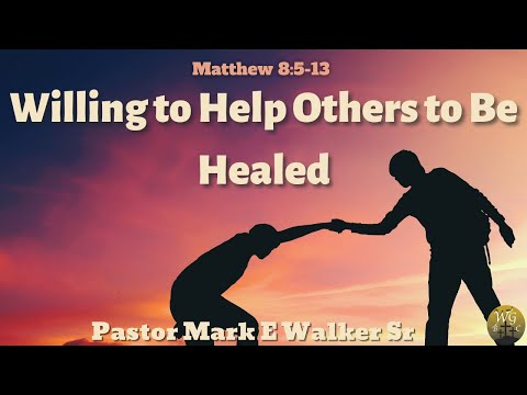 Willing to Help Others to Be Healed - Matthew 8:5-13 - Pastor Mark E. Walker Sr