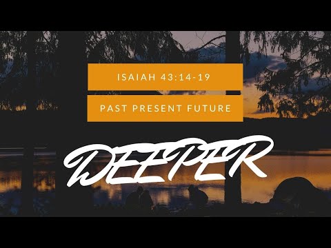 DEEPER : PAST PRESENT FUTURE (ISAIAH 43:14-19)