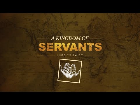 A KINGDOM OF SERVANTS LUKE 22:14-27