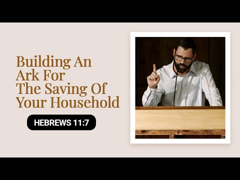 Building An Ark For The Saving Of Your Household | Hebrews 11:7