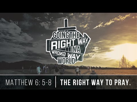 Going the Right Way in a Wrong Way World - The Right Way to Pray - Message on Matthew 6:5-8