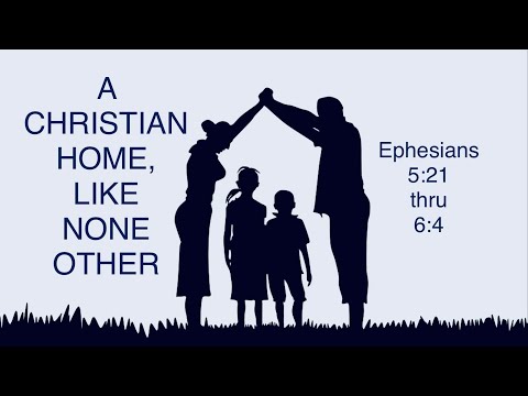 “A CHRISTIAN HOME, LIKE NONE OTHER” —Ephesians 5:21-6:4 … 5/15/22