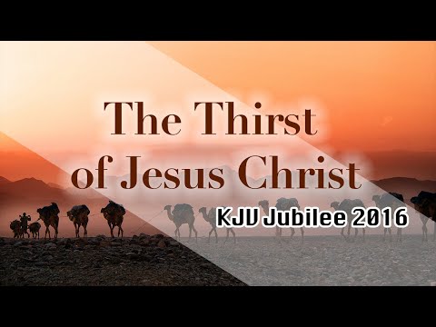 2016 KJV Jubilee: The Thirst of Jesus Christ (John 4:6-7, 19:28)