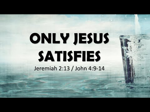 Only Jesus Satisfies (Jeremiah 2:13, John 4:9-14)