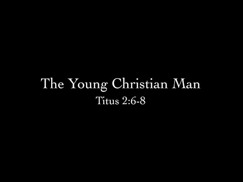 The Young Christian Man (Titus 2:6-8) Pastor Don Green
