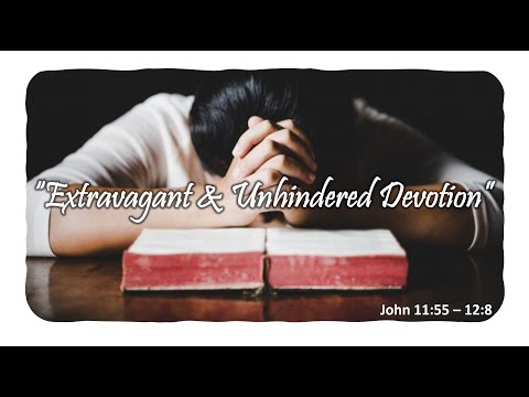 “Extravagant & Unhindered Devotion” - 22 Nov 2020 - John 11:55 – 12:8