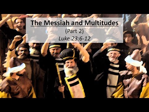 The Messiah and the Multitudes (Luke 23: 6-12 - Part 2)