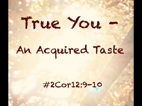 THE TRUE YOU - AN ACQUIRED TASTE (II Corinthians 12:9-10)