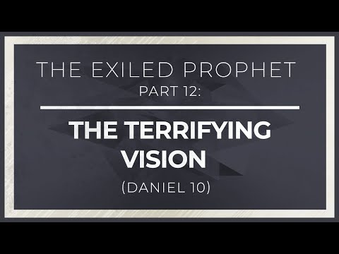 The Exiled Prophet, Part 12: The Terrifying Vision (Daniel 10)