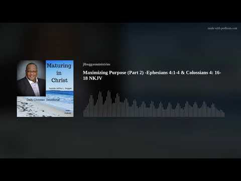 Maximizing Purpose (Part 2) -Ephesians 4:1-4 & Colossians 4: 16-18 NKJV