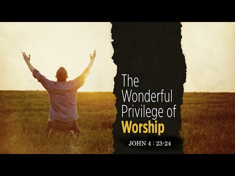 Worship is a privilege John 4:23-24 (Part 5)