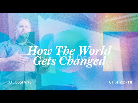 How The World Gets Changed (Colossians 4:2-18)