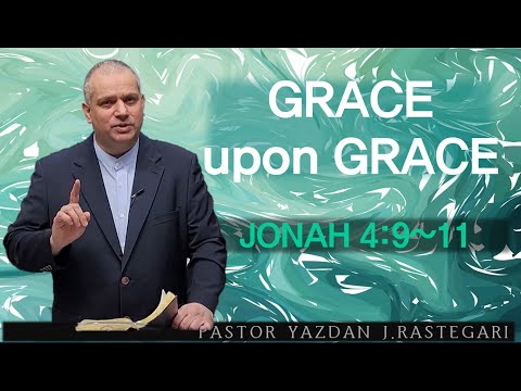 GRACE UPON GRACE (JONAH 4: 9 ~11) PASTOR YAZDAN  J.  RASTEGARI