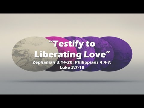 "Testify to Liberating Love" Zephaniah 3:14-20; Phillipians 4:4-7; Luke 3:7-18