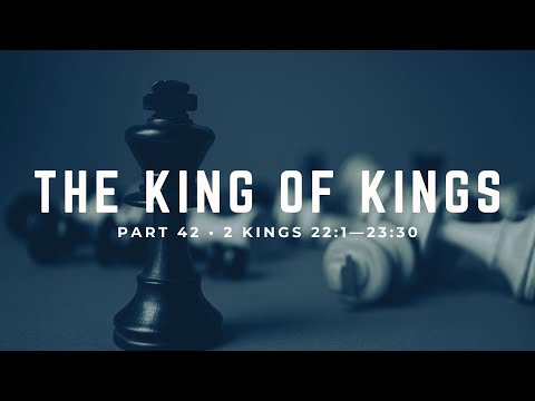 The King of Kings, Part 42 • Pastor Brad Gray • 2 Kings 22:1-23:30