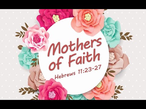 5-9-21 AM Mothers of Faith from Hebrews 11:23- 27 [Mother's Day]
