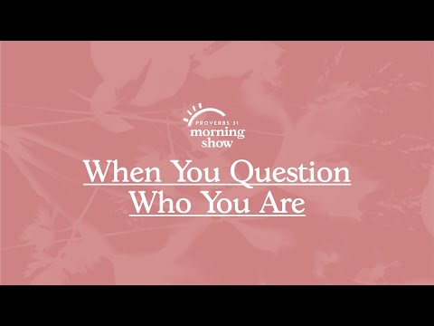 When You Question Who You Are | Proverbs 31 Morning Show