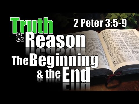 Truth & Reason - "The Beginning and the End" - 2 Peter 3:5-9