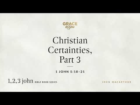 Christian Certainties, Part 3 (1 John 5:18–21) John MacArthur