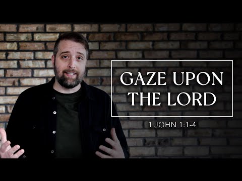 Gaze Upon The Lord | 1 John 1:1-4