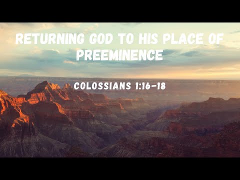 Returning God to His Place Of Preeminence | Colossians 1:16-18