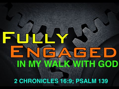 Fully Engaged in my walk with God, 2 Chronicles 16:9; Psalm 139