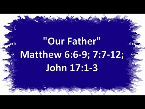 "Our Father" Matthew 6:6-9; Matthew 7:7-12; John 17:1-3