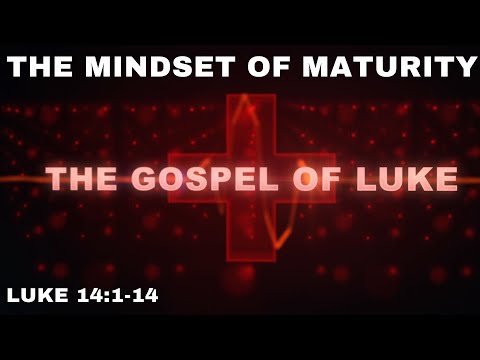 THE MINDSET OF MATURITY – LUKE 14:1-14