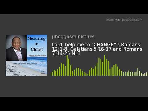 Lord, help me to "CHANGE"!! Romans 12:1-8; Galatians 5:16-17 and Romans 7:14-25 NLT