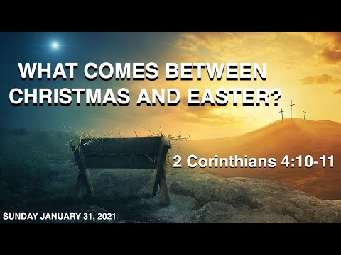 Sunday January 31, 2021: “What Comes Between Christmas and Easter?” - 2 Corinthians 4:10-11