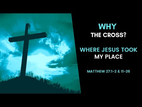 The Cross:  Where Jesus Took My Place - Matthew 27:11-26